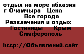 отдых на море абхазия  г Очамчыра › Цена ­ 600 - Все города Развлечения и отдых » Гостиницы   . Крым,Симферополь